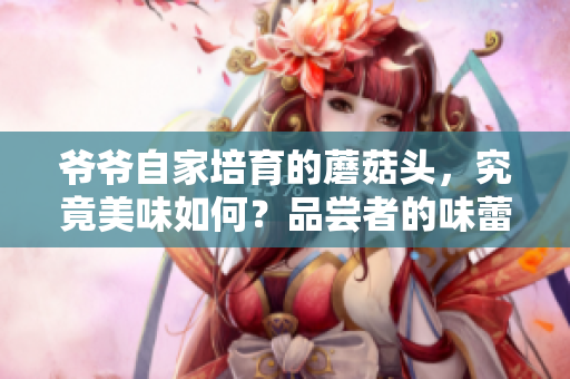 爺爺自家培育的蘑菇頭，究竟美味如何？品嘗者的味蕾又將何去何從？