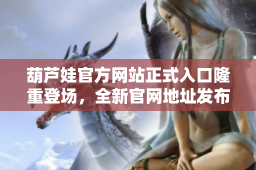 葫蘆娃官方網(wǎng)站正式入口隆重登場，全新官網(wǎng)地址發(fā)布！