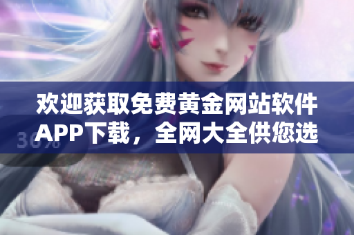 歡迎獲取免費(fèi)黃金網(wǎng)站軟件APP下載，全網(wǎng)大全供您選擇