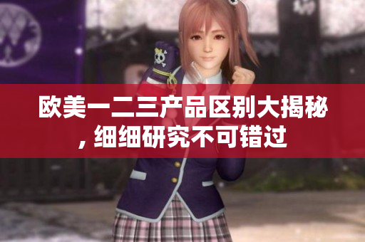 歐美一二三產(chǎn)品區(qū)別大揭秘, 細(xì)細(xì)研究不可錯(cuò)過
