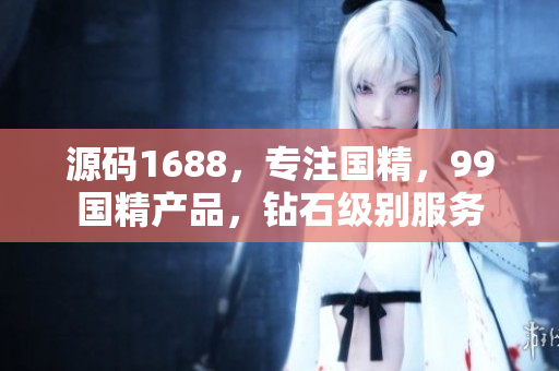 源碼1688，專注國精，99國精產(chǎn)品，鉆石級別服務(wù)
