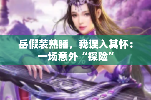 岳假裝熟睡，我誤入其懷：一場(chǎng)意外“探險(xiǎn)”