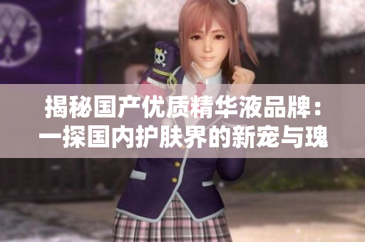 揭秘國產(chǎn)優(yōu)質(zhì)精華液品牌：一探國內(nèi)護(hù)膚界的新寵與瑰寶