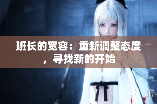 班長的寬容：重新調(diào)整態(tài)度，尋找新的開始