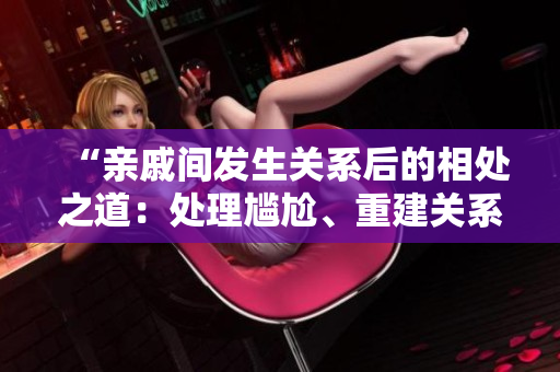 “親戚間發(fā)生關(guān)系后的相處之道：處理尷尬、重建關(guān)系與家庭和諧”