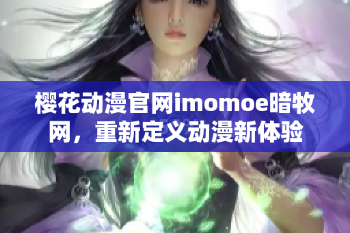 櫻花動漫官網(wǎng)imomoe暗牧網(wǎng)，重新定義動漫新體驗