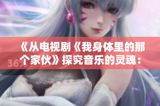 《從電視劇《我身體里的那個家伙》探究音樂的靈魂：插曲名稱揭示》