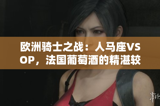 歐洲騎士之戰(zhàn)：人馬座VSOP，法國葡萄酒的精湛較量