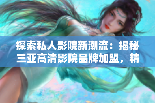 探索私人影院新潮流：揭秘三亞高清影院品牌加盟，精彩圖片一覽
