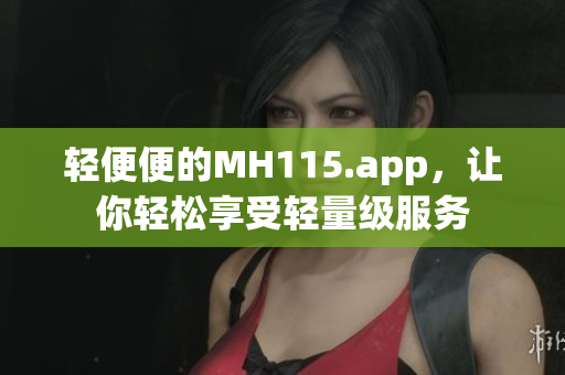 輕便便的MH115.app，讓你輕松享受輕量級服務(wù)