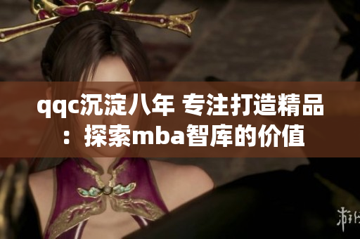 qqc沉淀八年 專注打造精品：探索mba智庫的價值