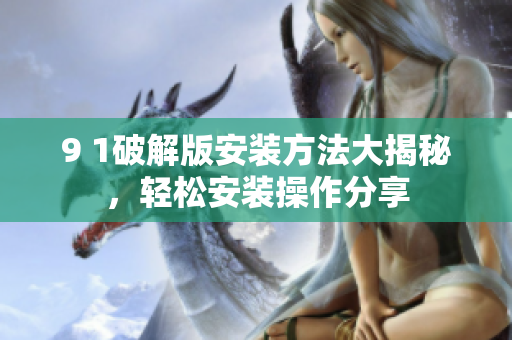 9 1破解版安裝方法大揭秘，輕松安裝操作分享