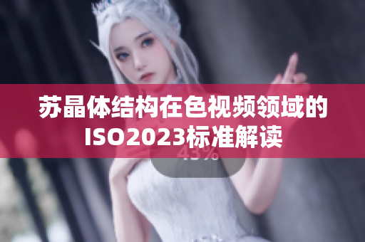 蘇晶體結(jié)構(gòu)在色視頻領(lǐng)域的ISO2023標(biāo)準解讀