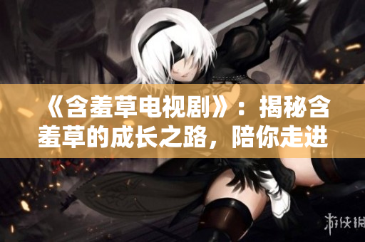 《含羞草電視劇》：揭秘含羞草的成長之路，陪你走進友誼與勇氣的溫馨冒險！