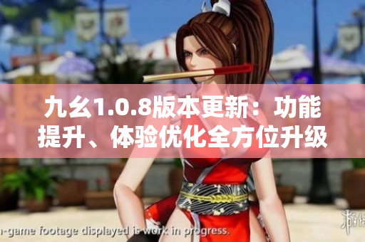 九幺1.0.8版本更新：功能提升、體驗優(yōu)化全方位升級
