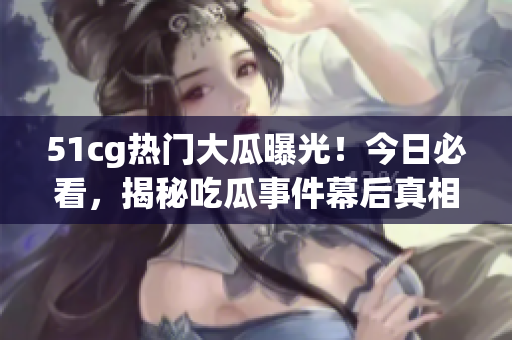 51cg熱門大瓜曝光！今日必看，揭秘吃瓜事件幕后真相