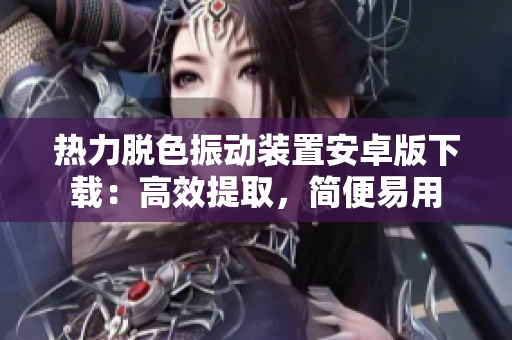 熱力脫色振動(dòng)裝置安卓版下載：高效提取，簡(jiǎn)便易用