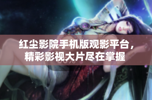 紅塵影院手機版觀影平臺，精彩影視大片盡在掌握 