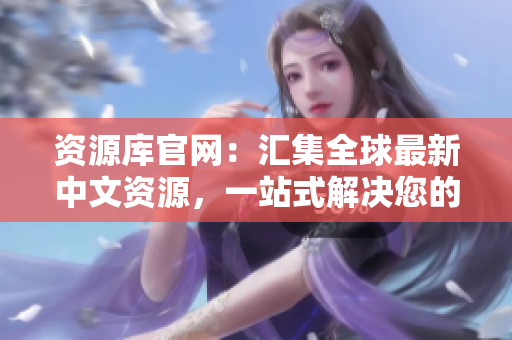 資源庫官網(wǎng)：匯集全球最新中文資源，一站式解決您的信息需求