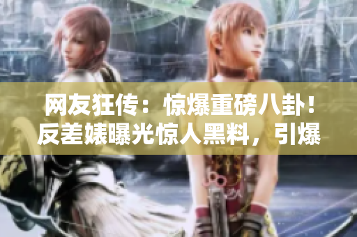 網(wǎng)友狂傳：驚爆重磅八卦！反差婊曝光驚人黑料，引爆熱議風(fēng)暴！