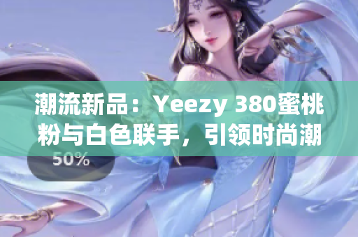 潮流新品：Yeezy 380蜜桃粉與白色聯(lián)手，引領時尚潮流