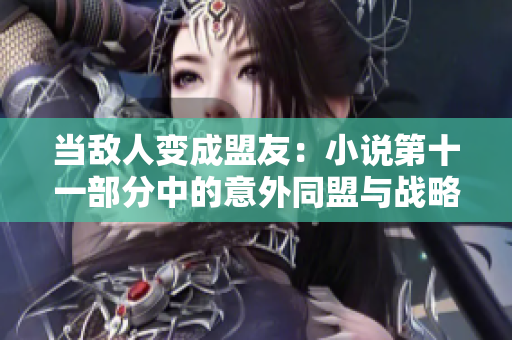 當敵人變成盟友：小說第十一部分中的意外同盟與戰(zhàn)略轉折點