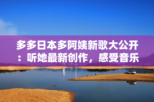 多多日本多阿姨新歌大公開：聽她最新創(chuàng)作，感受音樂新風(fēng)尚