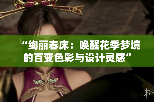 “絢麗春床：?jiǎn)拘鸦緣?mèng)境的百變色彩與設(shè)計(jì)靈感”