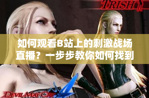 如何觀看B站上的刺激戰(zhàn)場(chǎng)直播？一步步教你如何找到直播視頻