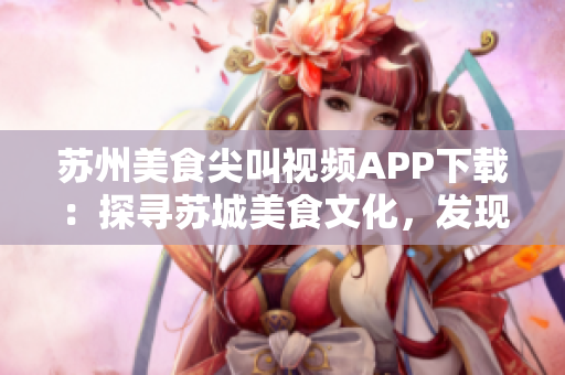 蘇州美食尖叫視頻APP下載：探尋蘇城美食文化，發(fā)現(xiàn)精彩美食視頻