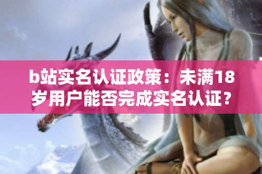 b站實(shí)名認(rèn)證政策：未滿18歲用戶能否完成實(shí)名認(rèn)證？