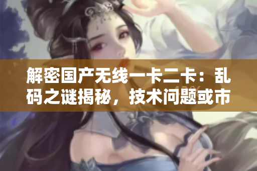解密國(guó)產(chǎn)無線一卡二卡：亂碼之謎揭秘，技術(shù)問題或市場(chǎng)熱點(diǎn)？