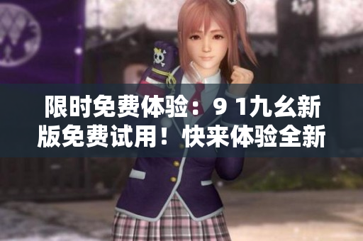 限時(shí)免費(fèi)體驗(yàn)：9 1九幺新版免費(fèi)試用！快來體驗(yàn)全新功能！