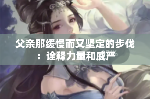 父親那緩慢而又堅(jiān)定的步伐：詮釋力量和威嚴(yán)