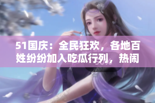 51國(guó)慶：全民狂歡，各地百姓紛紛加入吃瓜行列，熱鬧場(chǎng)面不容錯(cuò)過！