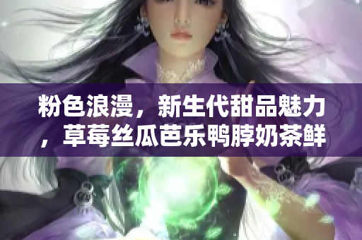 粉色浪漫，新生代甜品魅力，草莓絲瓜芭樂鴨脖奶茶鮮艷搭配，獨(dú)特裝飾元素設(shè)計(jì)全解析
