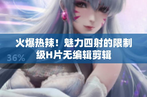火爆熱辣！魅力四射的限制級(jí)H片無編輯剪輯