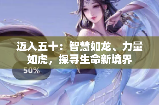 邁入五十：智慧如龍、力量如虎，探尋生命新境界