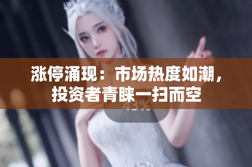 漲停涌現(xiàn)：市場(chǎng)熱度如潮，投資者青睞一掃而空