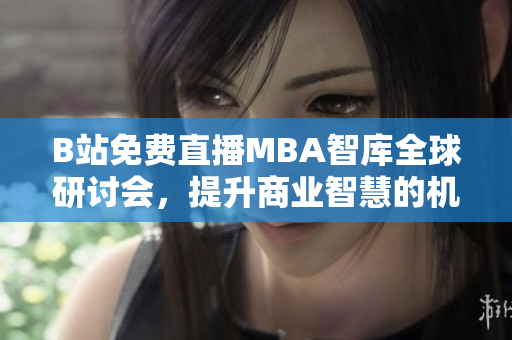 B站免費(fèi)直播MBA智庫(kù)全球研討會(huì)，提升商業(yè)智慧的機(jī)會(huì)來了！