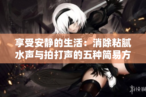 享受安靜的生活：消除粘膩水聲與拍打聲的五種簡(jiǎn)易方法