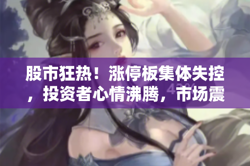 股市狂熱！漲停板集體失控，投資者心情沸騰，市場震蕩難平！
