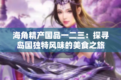 海角精產(chǎn)國品一二三：探尋島國獨特風味的美食之旅