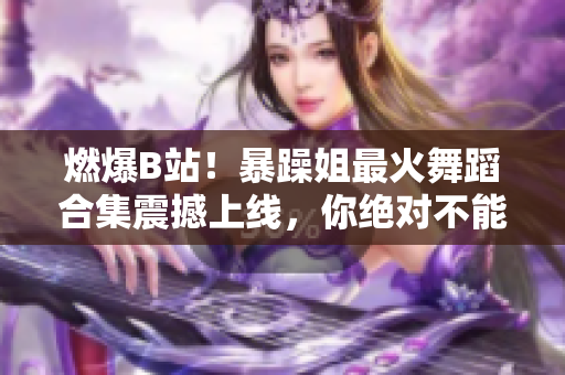 燃爆B站！暴躁姐最火舞蹈合集震撼上線，你絕對(duì)不能錯(cuò)過！