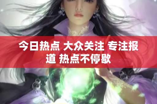 今日熱點 大眾關注 專注報道 熱點不停歇