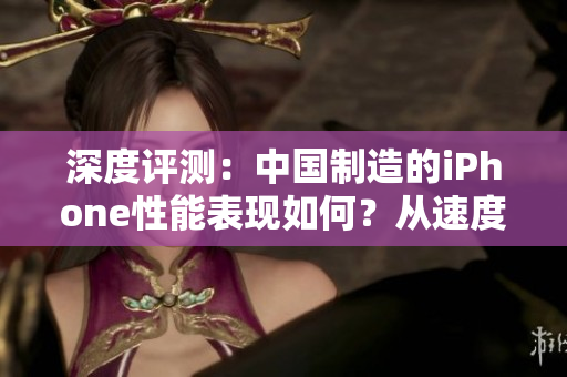 深度評(píng)測(cè)：中國(guó)制造的iPhone性能表現(xiàn)如何？從速度到功能全面解析