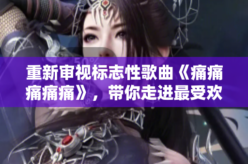 重新審視標志性歌曲《痛痛痛痛痛》，帶你走進最受歡迎的歌詞