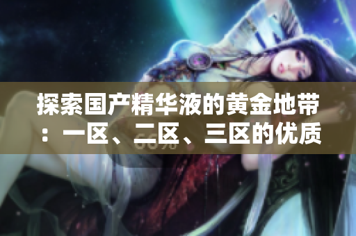探索國(guó)產(chǎn)精華液的黃金地帶：一區(qū)、二區(qū)、三區(qū)的優(yōu)質(zhì)選擇