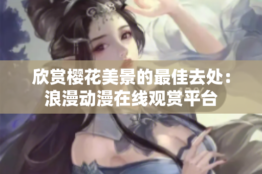 欣賞櫻花美景的最佳去處：浪漫動漫在線觀賞平臺