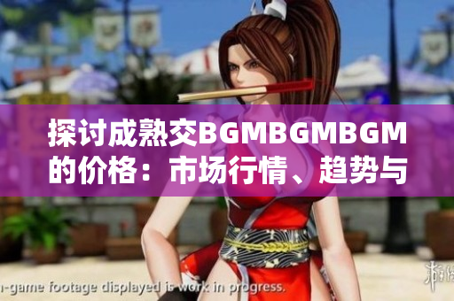 探討成熟交BGMBGMBGM的價(jià)格：市場行情、趨勢與影響因素分析